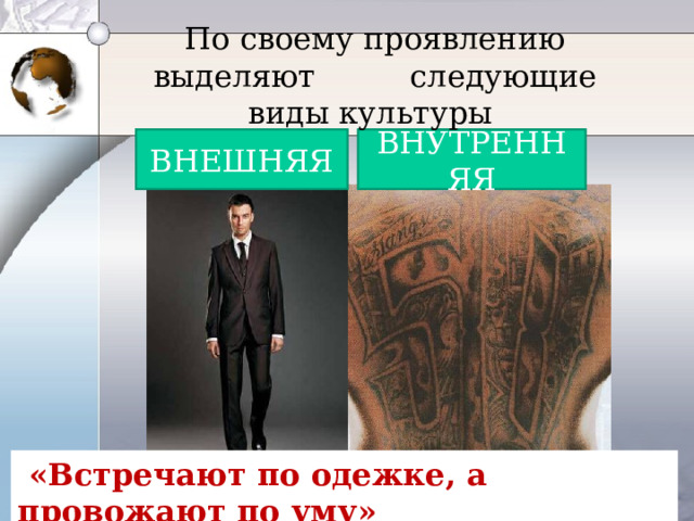  По своему проявлению выделяют  следующие виды культуры   ВНУТРЕННЯЯ ВНЕШНЯЯ  «Встречают по одежке, а провожают по уму» 