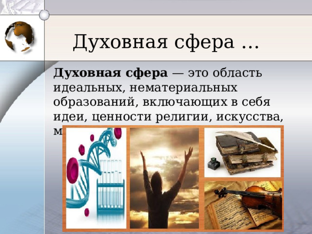 Духовная сфера … Духовная сфера — это область идеальных, нематериальных образований, включающих в себя идеи, ценности религии, искусства, морали и т.д. 