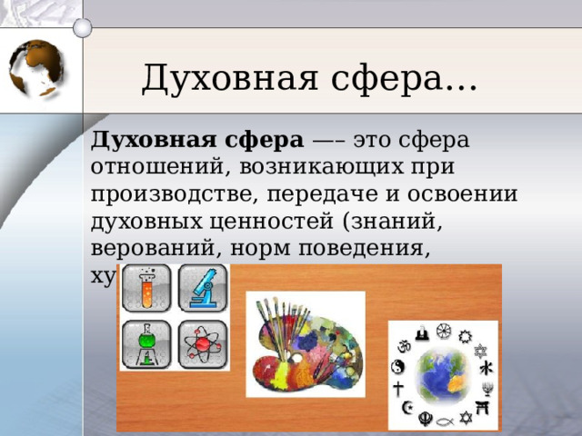 Духовная сфера… Духовная сфера —– это сфера отношений, возникающих при производстве, передаче и освоении духовных ценностей (знаний, верований, норм поведения, художественных образов и т. п.). 
