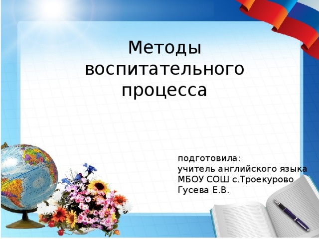 Методы воспитательного процесса подготовила: учитель английского языка МБОУ СОШ с.Троекурово Гусева Е.В. 