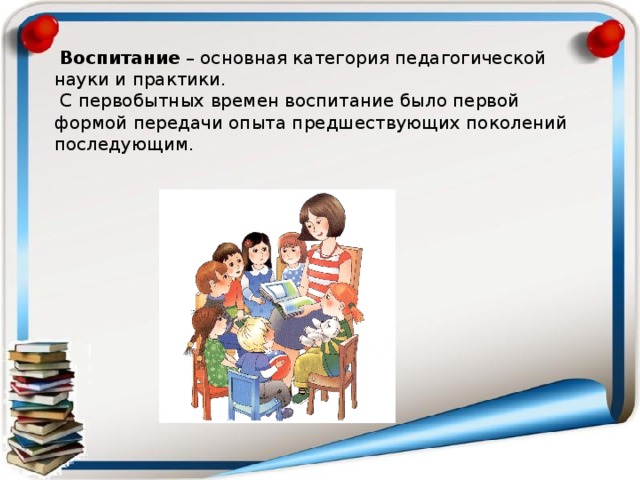  Воспитание – основная категория педагогической науки и практики.  С первобытных времен воспитание было первой формой передачи опыта предшествующих поколений последующим. 