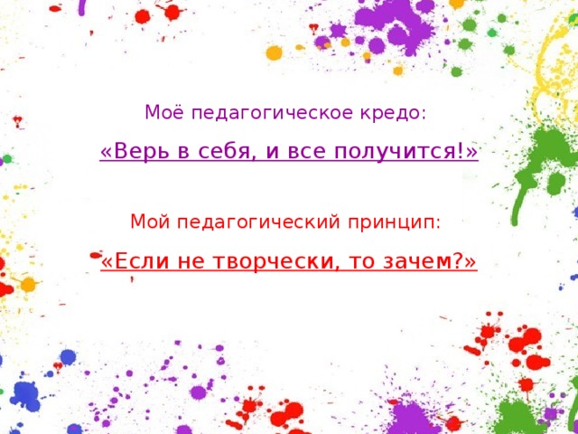 Моё педагогическое кредо: «Верь в себя, и все получится!»  Мой педагогический принцип: «Если не творчески, то зачем?» 