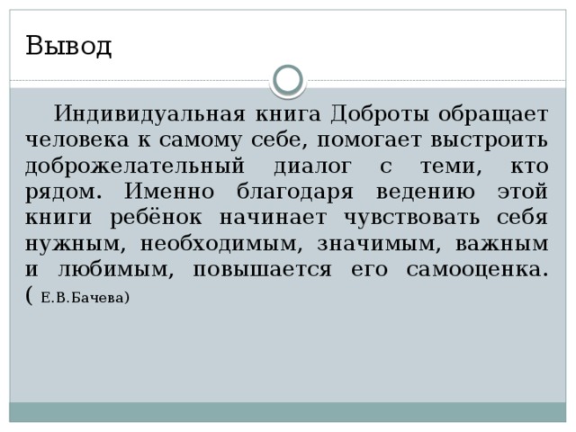 Вывод  Индивидуальная книга Доброты обращает человека к самому себе, помогает выстроить доброжелательный диалог с теми, кто рядом. Именно благодаря ведению этой книги ребёнок начинает чувствовать себя нужным, необходимым, значимым, важным и любимым, повышается его самооценка. ( Е.В.Бачева) 