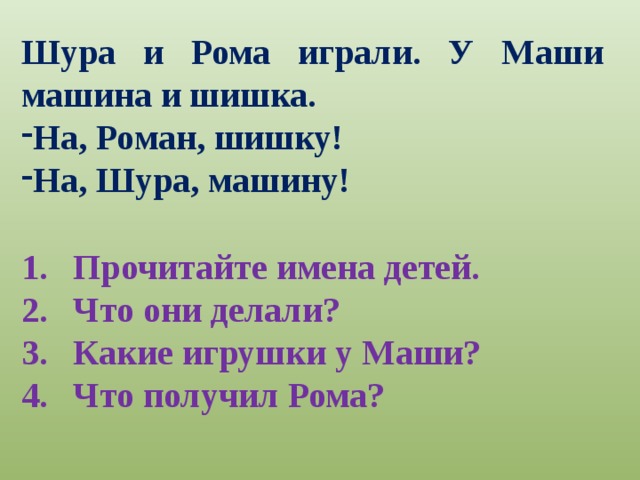 Шура и Рома играли. У Маши машина и шишка. На, Роман, шишку! На, Шура, машину! Прочитайте имена детей. Что они делали? Какие игрушки у Маши? Что получил Рома? 