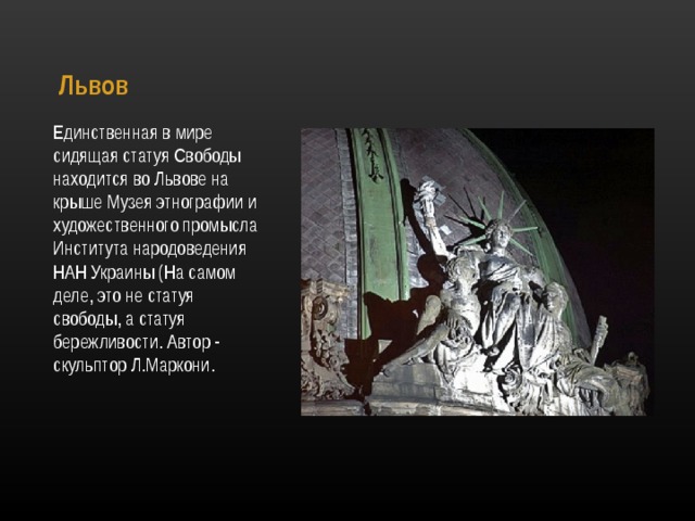Львов   Единственная в мире сидящая статуя Свободы находится во Львове на крыше Музея этнографии и художественного промысла Института народоведения НАН Украины (На самом деле, это не статуя свободы, а статуя бережливости. Автор - скульптор Л.Маркони. 