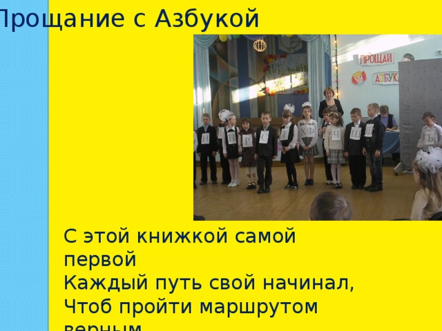Прощание с Азбукой С этой книжкой самой первой Каждый путь свой начинал, Чтоб пройти маршрутом верным На заветный перевал. 