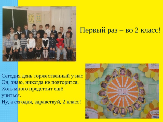 Первый раз – во 2 класс! Сегодня день торжественный у нас Он, знаю, никогда не повторится. Хоть много предстоит ещё учиться. Ну, а сегодня, здравствуй, 2 класс! 