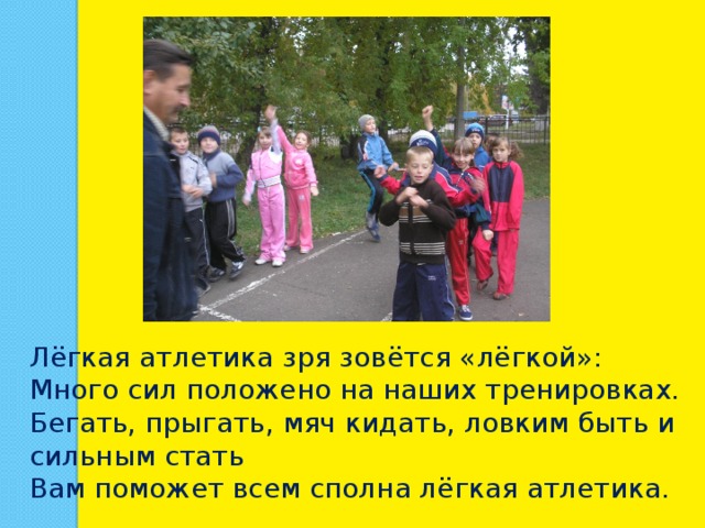 Лёгкая атлетика зря зовётся «лёгкой»: Много сил положено на наших тренировках. Бегать, прыгать, мяч кидать, ловким быть и сильным стать Вам поможет всем сполна лёгкая атлетика. 