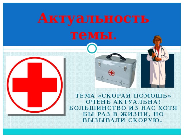 Актуальность темы . Тема «Скорая помощь» очень актуальна! Большинство из нас хотя бы раз в жизни, но вызывали скорую. 