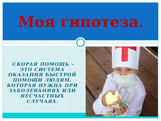 Моя гипотеза .    Скорая помощь – это система оказания быстрой помощи людям, которая нужна при заболеваниях или несчастных случаях. 