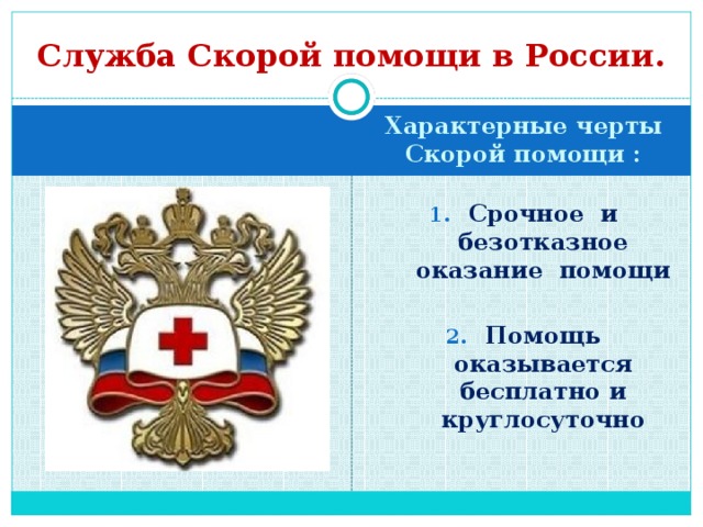 Служба Скорой помощи в России. Характерные черты Скорой помощи :  Срочное и безотказное оказание помощи  Помощь оказывается бесплатно и круглосуточно 