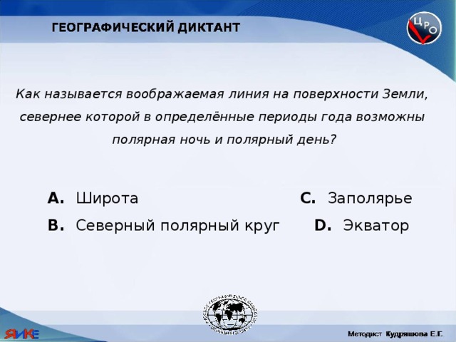 Как называется воображаемая линия на поверхности Земли, севернее которой в определённые периоды года возможны полярная ночь и полярный день?  Широта C. Заполярье B. Северный полярный круг D. Экватор 