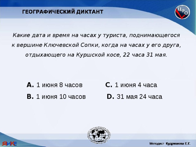 Какие дата и время на часах у туриста, поднимающегося к вершине Ключевской Сопки, когда на часах у его друга, отдыхающего на Куршской косе, 22 часа 31 мая.  1 июня 8 часов  C. 1 июня 4 часа B. 1 июня 10 часов  D. 31 мая 24 часа 