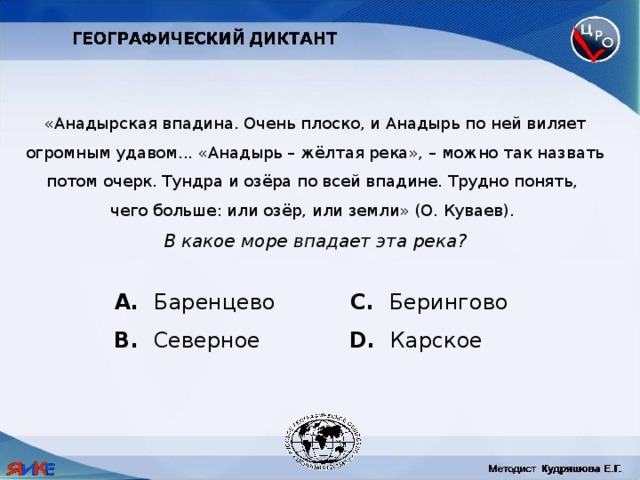 «Анадырская впадина. Очень плоско, и Анадырь по ней виляет огромным удавом... «Анадырь – жёлтая река», – можно так назвать потом очерк. Тундра и озёра по всей впадине. Трудно понять, чего больше: или озёр, или земли» (О. Куваев). В какое море впадает эта река?  Баренцево C. Берингово B. Северное D. Карское 