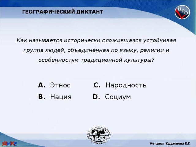 Как называется исторически сложившаяся устойчивая группа людей, объединённая по языку, религии и особенностям традиционной культуры?  Этнос C. Народность B. Нация D. Социум 
