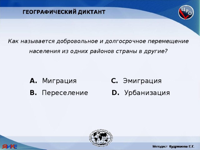 Как называется добровольное и долгосрочное перемещение населения из одних районов страны в другие?  Миграция C. Эмиграция B. Переселение D. Урбанизация 