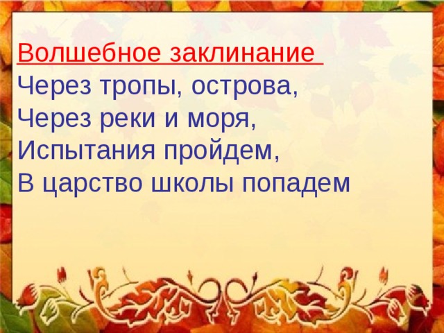  Волшебное заклинание Через тропы, острова, Через реки и моря, Испытания пройдем, В царство школы попадем 