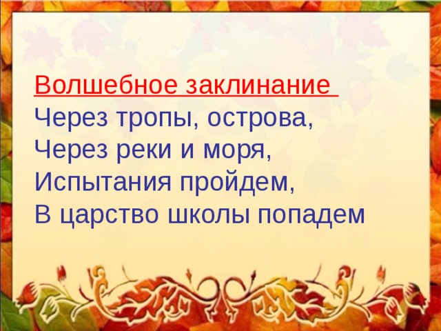   Волшебное заклинание Через тропы, острова, Через реки и моря, Испытания пройдем, В царство школы попадем 