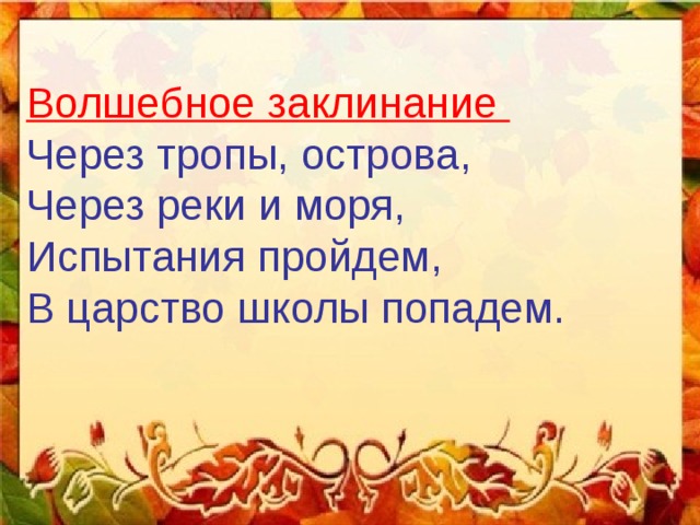 Волшебное заклинание Через тропы, острова, Через реки и моря, Испытания пройдем, В царство школы попадем. 