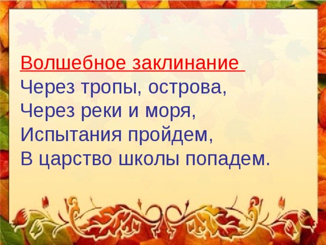   Волшебное заклинание Через тропы, острова, Через реки и моря, Испытания пройдем, В царство школы попадем. 