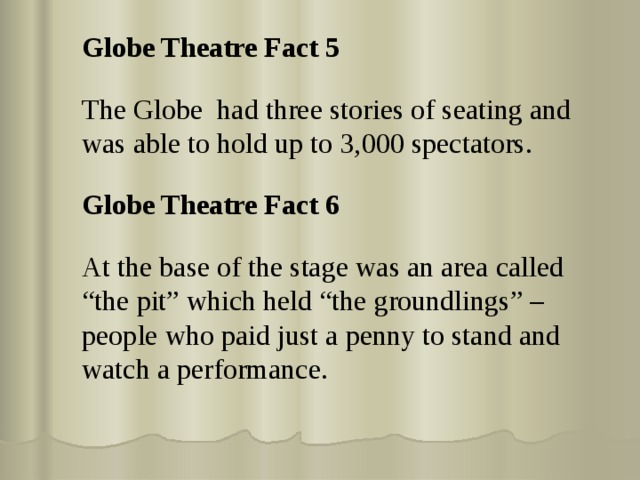 Globe Theatre Fact 5 The Globe had three stories of seating and was able to hold up to 3,000 spectators. Globe Theatre Fact 6 At the base of the stage was an area called “the pit” which held “the groundlings” – people who paid just a penny to stand and watch a performance. 