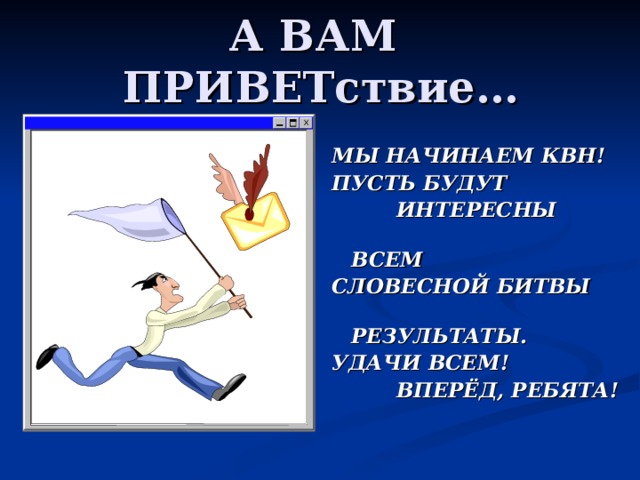 А ВАМ ПРИВЕТствие… МЫ НАЧИНАЕМ КВН! ПУСТЬ БУДУТ  ИНТЕРЕСНЫ  ВСЕМ СЛОВЕСНОЙ БИТВЫ  РЕЗУЛЬТАТЫ. УДАЧИ ВСЕМ!  ВПЕРЁД, РЕБЯТА! 