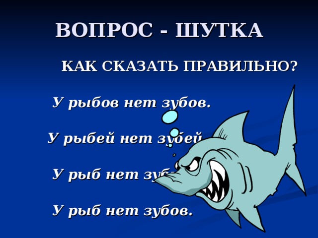  КАК СКАЗАТЬ ПРАВИЛЬНО?   У рыбов нет зубов.   У рыбей нет зубей.   У рыб нет зубьев.   У рыб нет зубов. 