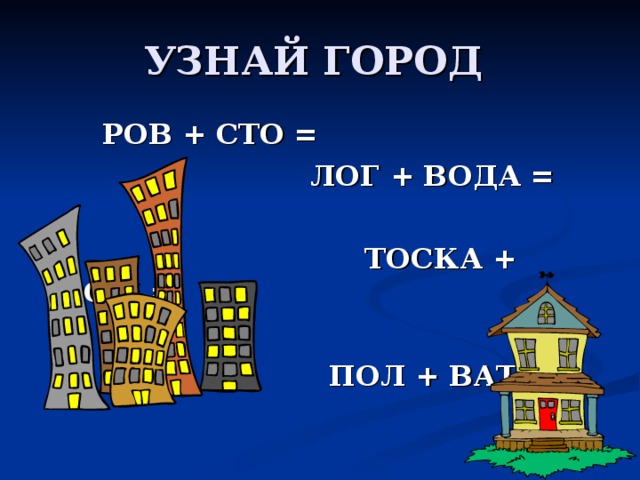 РОВ + СТО = ЛОГ + ВОДА = ТОСКА + РОМ = ПОЛ + ВАТА = 