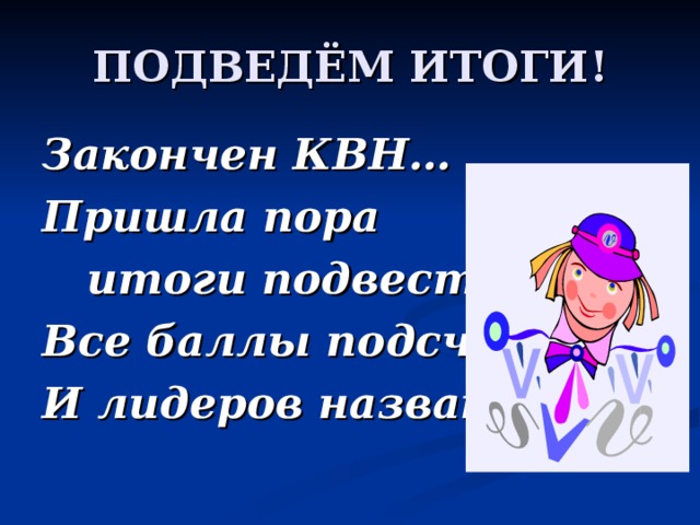 Закончен КВН… Пришла пора  итоги подвести: Все баллы подсчитать И лидеров назвать. 