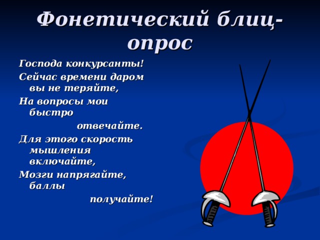 Фонетический блиц-опрос Господа конкурсанты! Сейчас времени даром вы не теряйте, На вопросы мои быстро  отвечайте. Для этого скорость мышления включайте, Мозги напрягайте, баллы  получайте!  