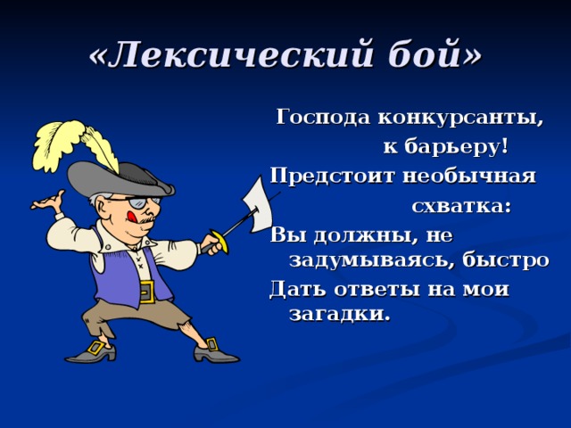 «Лексический бой»  Господа конкурсанты,  к барьеру! Предстоит необычная  схватка: Вы должны, не задумываясь, быстро Дать ответы на мои загадки. 