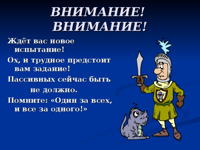 ВНИМАНИЕ! ВНИМАНИЕ! Ждёт вас новое испытание! Ох, и трудное предстоит вам задание! Пассивных сейчас быть  не должно. Помните: «Один за всех, и все за одного!» 