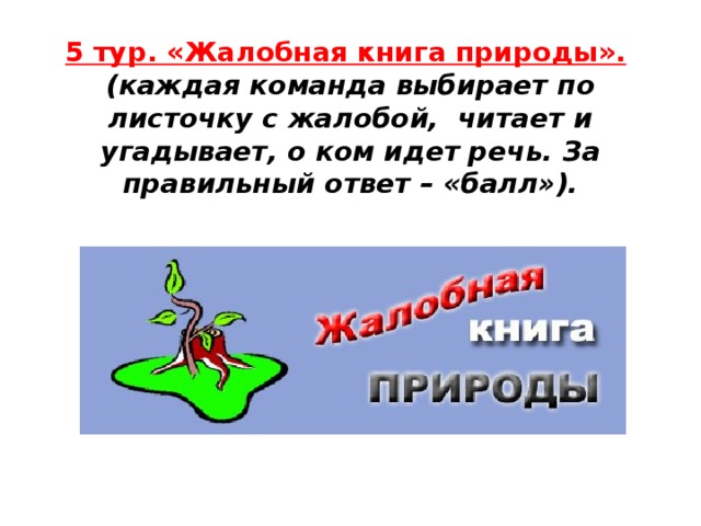 5 тур. «Жалобная книга природы».   (каждая команда выбирает по листочку с жалобой, читает и угадывает, о ком идет речь. За правильный ответ – «балл»).   