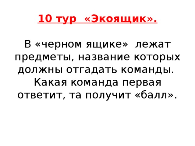 10 тур «Экоящик».   В «черном ящике» лежат предметы, название которых должны отгадать команды.  Какая команда первая ответит, та получит «балл».   