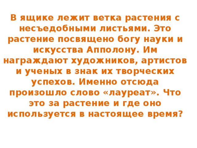 В ящике лежит ветка растения с несъедобными листьями. Это растение посвящено богу науки и искусства Апполону. Им награждают художников, артистов и ученых в знак их творческих успехов. Именно отсюда произошло слово «лауреат». Что это за растение и где оно используется в настоящее время?   