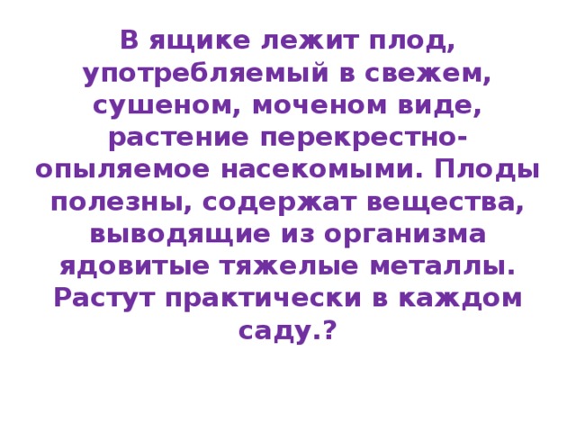 В ящике лежит плод, употребляемый в свежем, сушеном, моченом виде, растение перекрестно-опыляемое насекомыми. Плоды полезны, содержат вещества, выводящие из организма ядовитые тяжелые металлы. Растут практически в каждом саду.?   