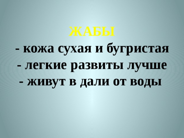 ЖАБЫ  - кожа сухая и бугристая  - легкие развиты лучше  - живут в дали от воды   