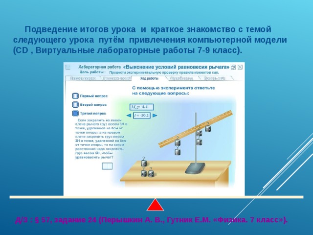  Подведение итогов урока и краткое знакомство с темой следующего урока путём привлечения компьютерной модели (CD , Виртуальные лабораторные работы 7-9 класс). Д/З : § 57, задание 24 (Перышкин А. В., Гутник Е.М. «Физика. 7 класс»). 