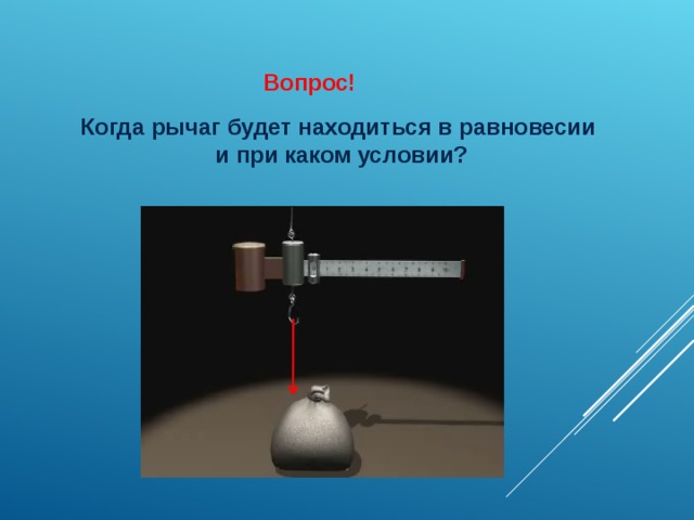 Вопрос! Когда рычаг будет находиться в равновесии и при каком условии? 