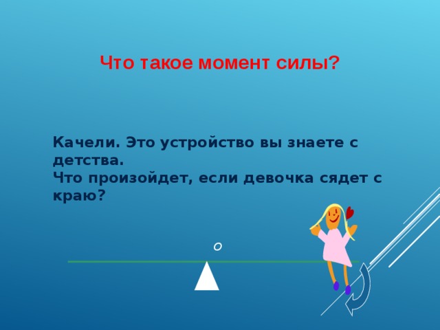 Что такое момент силы? Качели. Это устройство вы знаете с детства. Что произойдет, если девочка сядет с краю?   O 5 