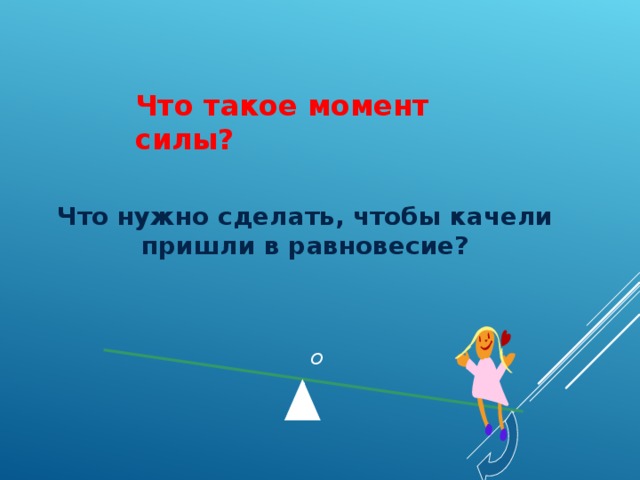 Что такое момент силы ? Что нужно сделать, чтобы качели пришли в равновесие?  O 