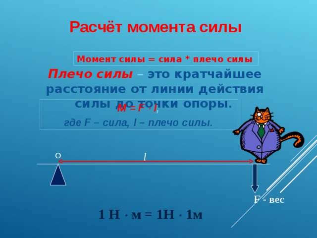 Расчёт момента силы Момент силы = сила * плечо силы  Плечо силы –  это кратчайшее расстояние от линии действия силы до точки опоры . M = F  l , где F – сила, l – плечо силы .  l О  F - вес  1 Н   м = 1Н   1м 