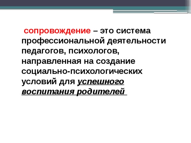  сопровождение – это система профессиональной деятельности педагогов, психологов, направленная на создание социально-психологических условий для успешного воспитания родителей 