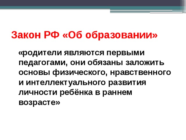 Закон РФ «Об образовании»  «родители являются первыми педагогами, они обязаны заложить основы физического, нравственного и интеллектуального развития личности ребёнка в раннем возрасте»  