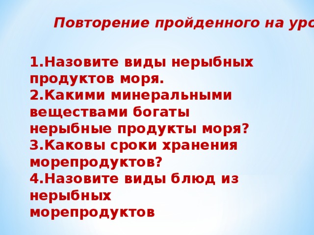 Повторение пройденного на уроке 1.Назовите виды нерыбных продуктов моря. 2.Какими минеральными веществами богаты нерыбные продукты моря? 3.Каковы сроки хранения морепродуктов? 4.Назовите виды блюд из нерыбных морепродуктов 