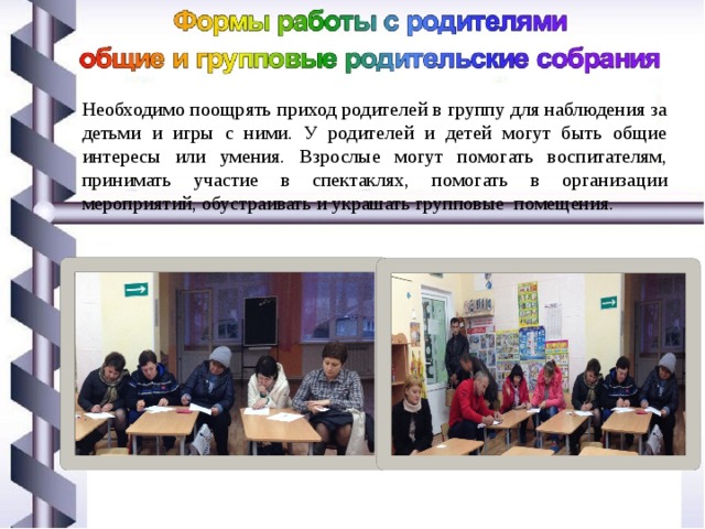 Необходимо поощрять приход родителей в группу для наблюдения за детьми и игры с ними. У родителей и детей могут быть общие интересы или умения. Взрослые могут помогать воспитателям, принимать участие в спектаклях, помогать в организации мероприятий, обустраивать и украшать групповые помещения. 