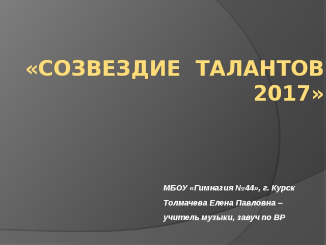 «СОЗВЕЗДИЕ ТАЛАНТОВ 2017»  МБОУ «Гимназия №44», г. Курск Толмачева Елена Павловна – учитель музыки, завуч по ВР 