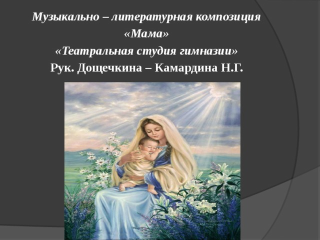  Музыкально – литературная композиция «Мама»  «Театральная студия гимназии»  Рук. Дощечкина – Камардина Н.Г.    