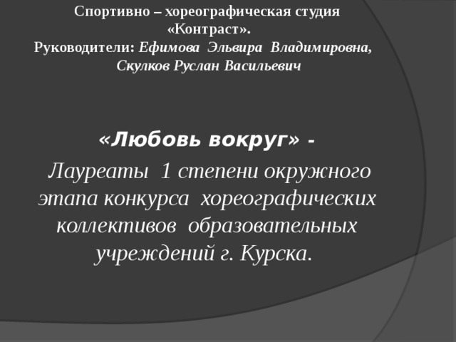 Спортивно – хореографическая студия  «Контраст».  Руководители: Ефимова Эльвира Владимировна, Скулков Руслан Васильевич    «Любовь вокруг» - Лауреаты 1 степени окружного этапа конкурса хореографических коллективов образовательных учреждений г. Курска.   