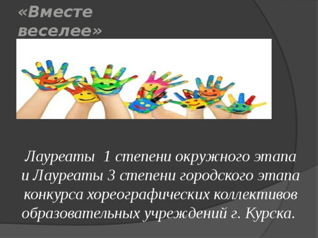 «Вместе веселее»  Лауреаты 1 степени окружного этапа и Лауреаты 3 степени городского этапа конкурса хореографических коллективов образовательных учреждений г. Курска. 